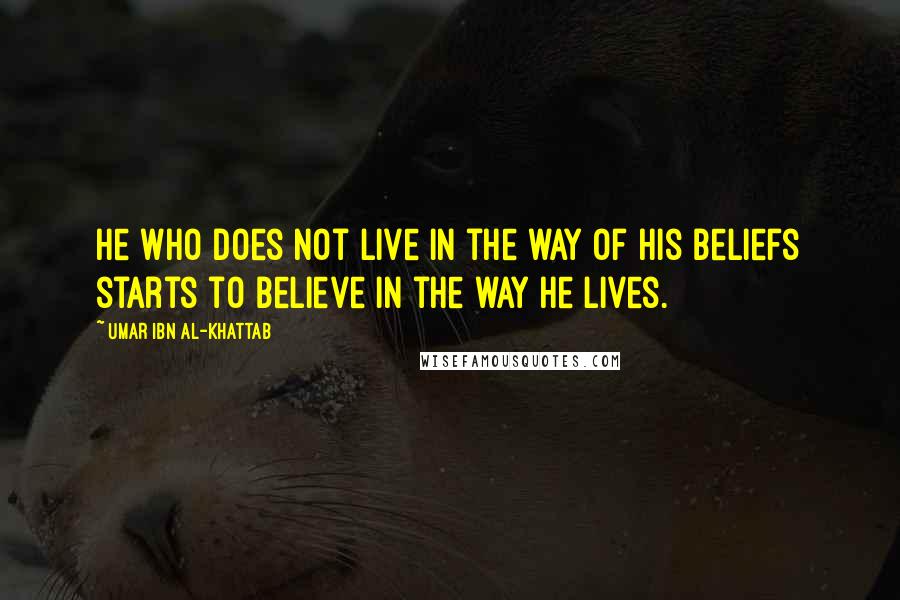 Umar Ibn Al-Khattab Quotes: He who does not live in the way of his beliefs starts to believe in the way he lives.