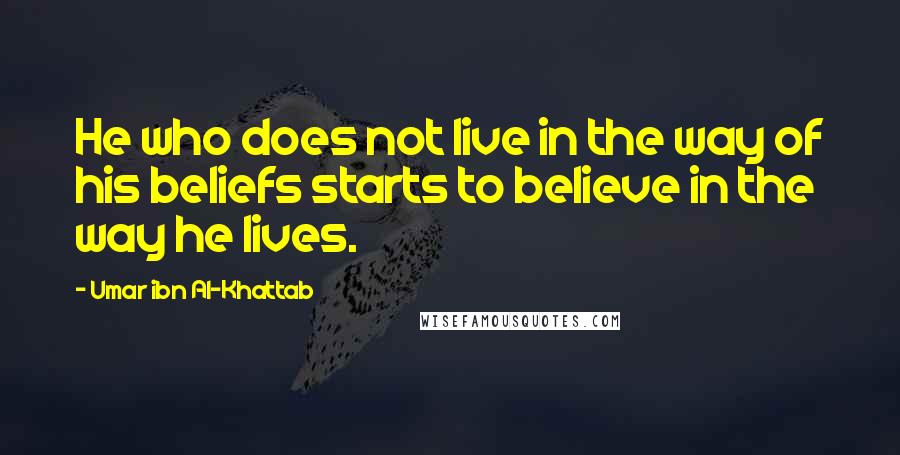 Umar Ibn Al-Khattab Quotes: He who does not live in the way of his beliefs starts to believe in the way he lives.