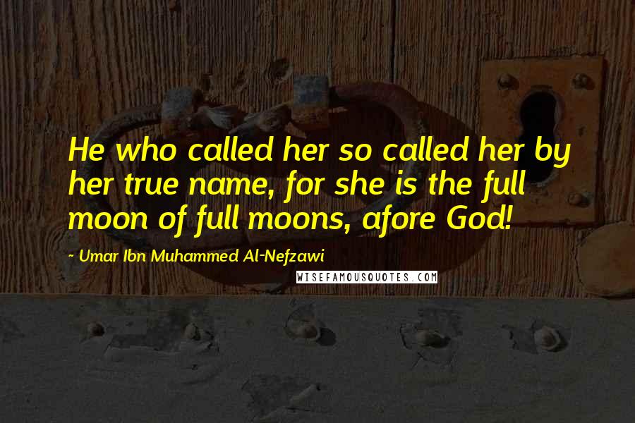 Umar Ibn Muhammed Al-Nefzawi Quotes: He who called her so called her by her true name, for she is the full moon of full moons, afore God!