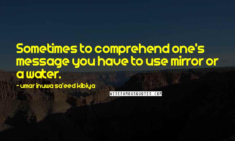 Umar Inuwa Sa'eed Kibiya Quotes: Sometimes to comprehend one's message you have to use mirror or a water.