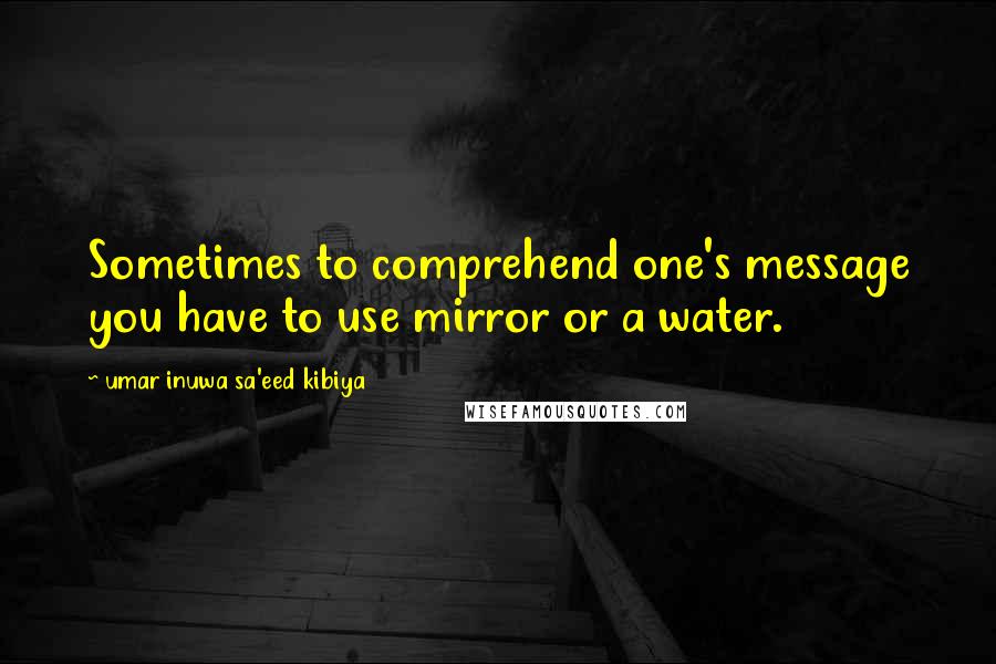 Umar Inuwa Sa'eed Kibiya Quotes: Sometimes to comprehend one's message you have to use mirror or a water.