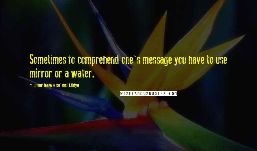 Umar Inuwa Sa'eed Kibiya Quotes: Sometimes to comprehend one's message you have to use mirror or a water.