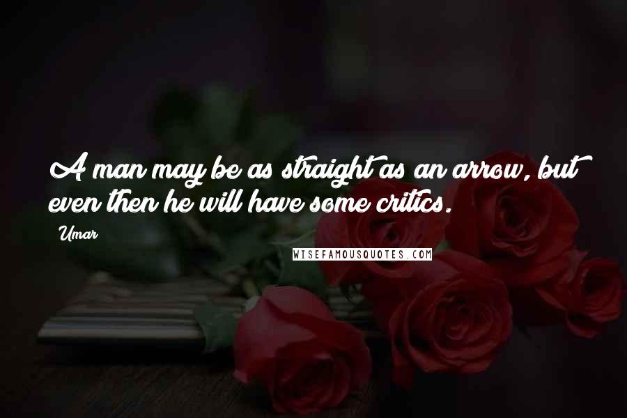 Umar Quotes: A man may be as straight as an arrow, but even then he will have some critics.