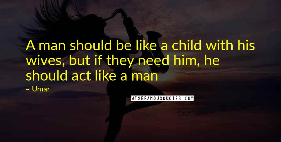 Umar Quotes: A man should be like a child with his wives, but if they need him, he should act like a man