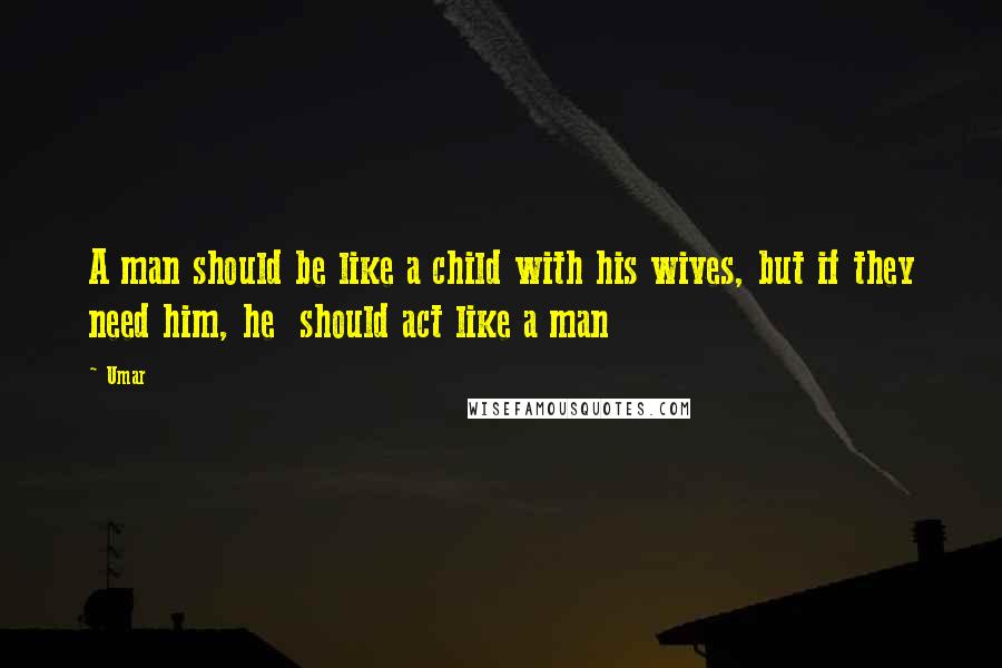 Umar Quotes: A man should be like a child with his wives, but if they need him, he  should act like a man