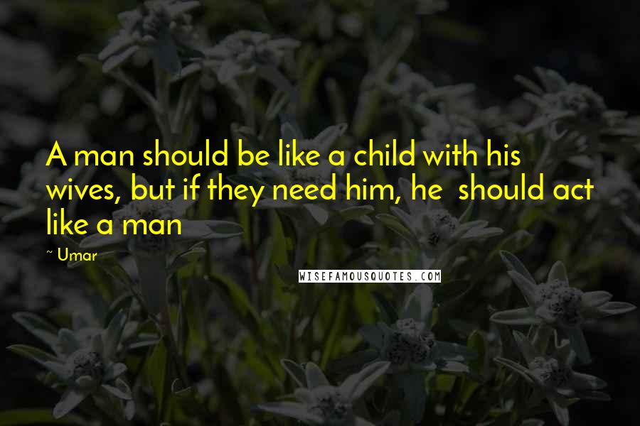 Umar Quotes: A man should be like a child with his wives, but if they need him, he  should act like a man