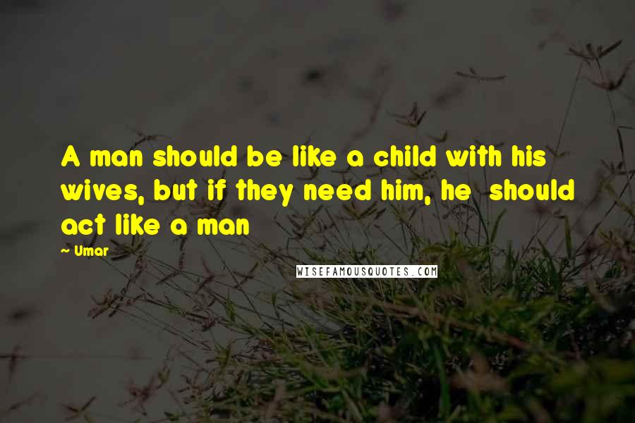 Umar Quotes: A man should be like a child with his wives, but if they need him, he  should act like a man