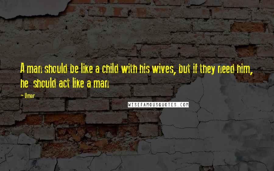 Umar Quotes: A man should be like a child with his wives, but if they need him, he  should act like a man