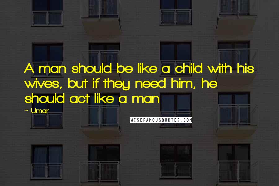 Umar Quotes: A man should be like a child with his wives, but if they need him, he  should act like a man