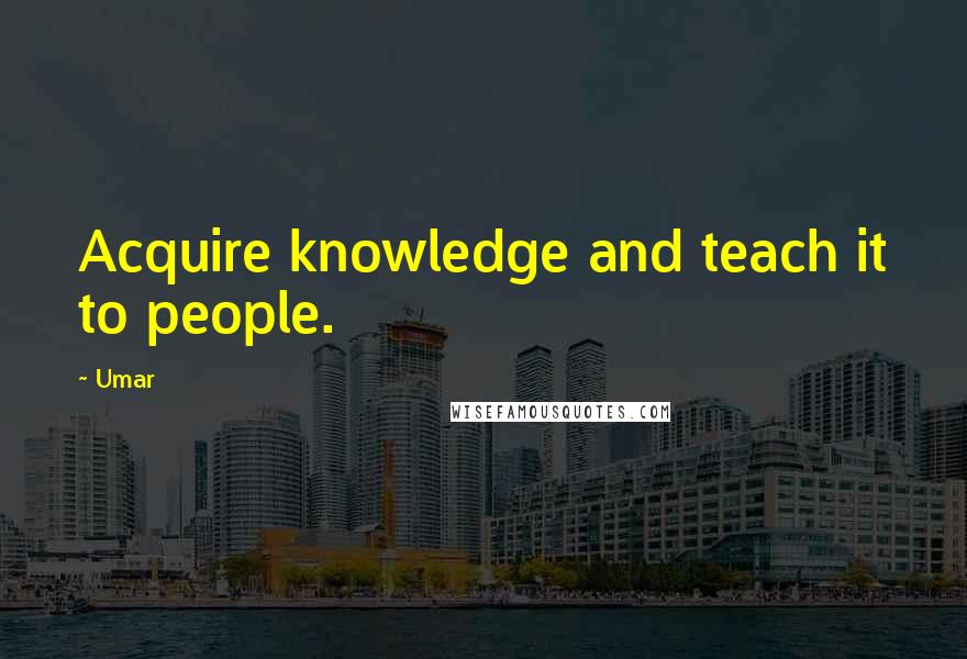 Umar Quotes: Acquire knowledge and teach it to people.