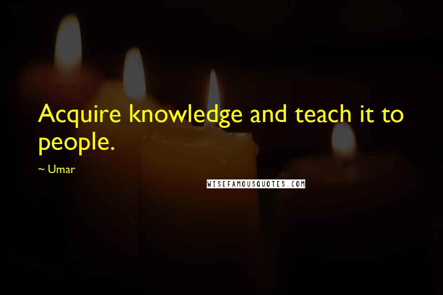 Umar Quotes: Acquire knowledge and teach it to people.