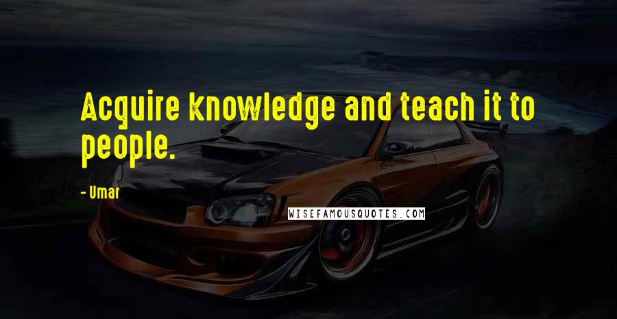 Umar Quotes: Acquire knowledge and teach it to people.