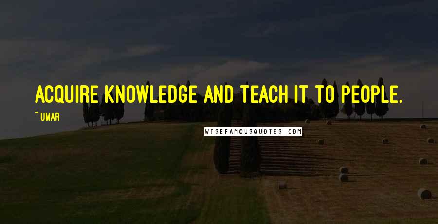 Umar Quotes: Acquire knowledge and teach it to people.