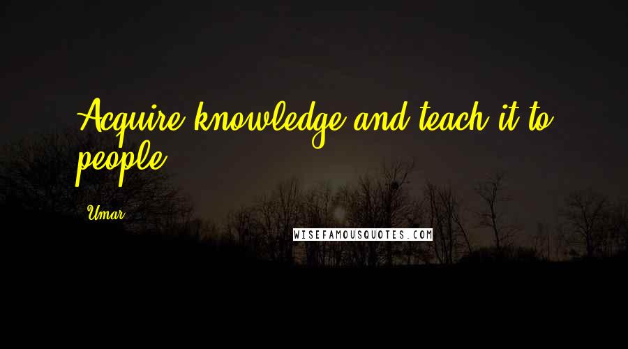 Umar Quotes: Acquire knowledge and teach it to people.
