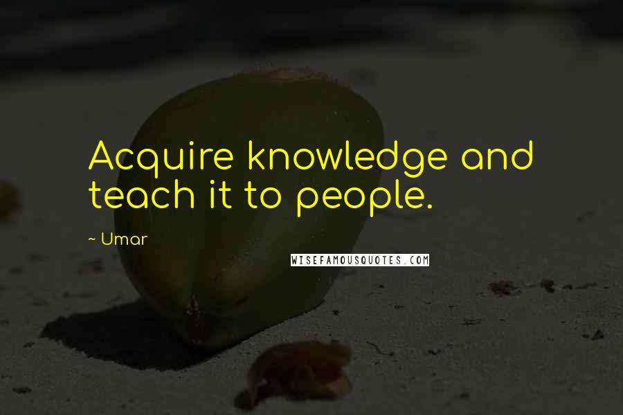 Umar Quotes: Acquire knowledge and teach it to people.