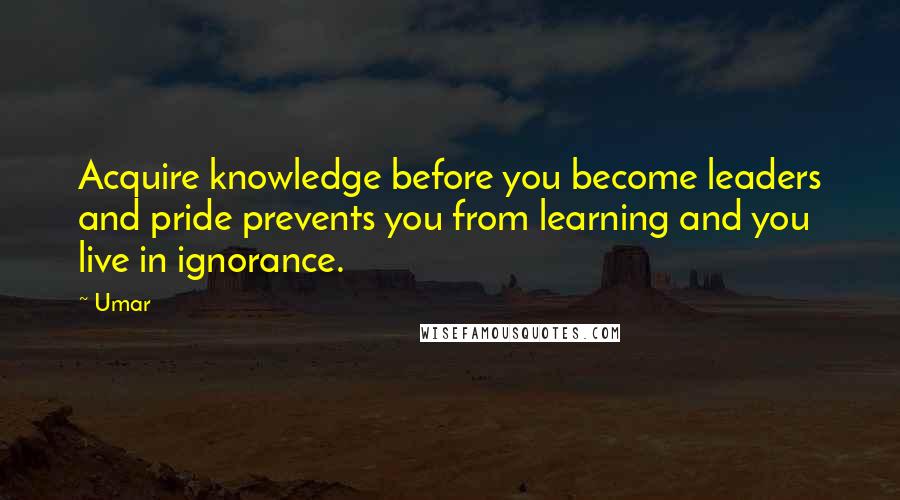 Umar Quotes: Acquire knowledge before you become leaders and pride prevents you from learning and you live in ignorance.