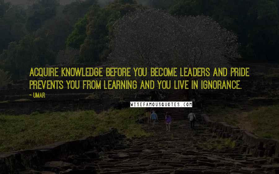 Umar Quotes: Acquire knowledge before you become leaders and pride prevents you from learning and you live in ignorance.