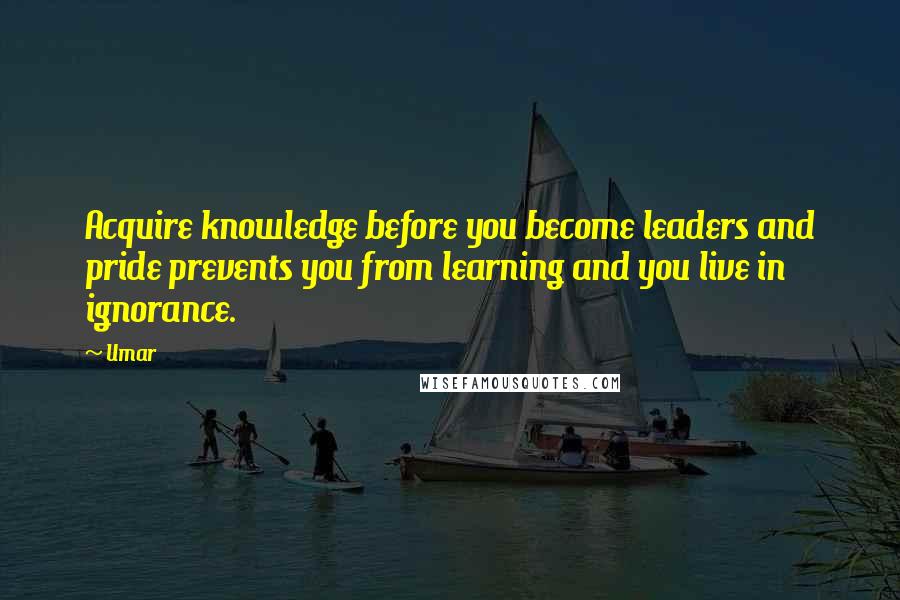 Umar Quotes: Acquire knowledge before you become leaders and pride prevents you from learning and you live in ignorance.