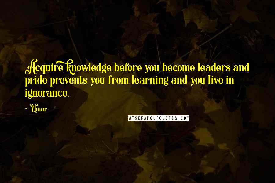 Umar Quotes: Acquire knowledge before you become leaders and pride prevents you from learning and you live in ignorance.