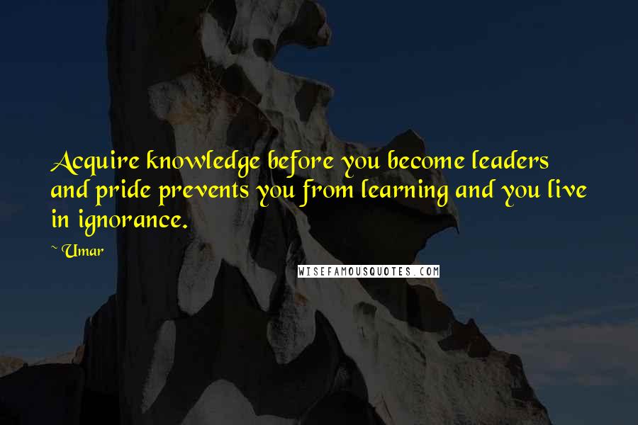 Umar Quotes: Acquire knowledge before you become leaders and pride prevents you from learning and you live in ignorance.