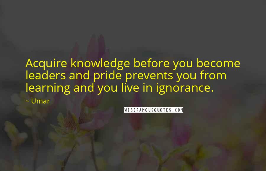 Umar Quotes: Acquire knowledge before you become leaders and pride prevents you from learning and you live in ignorance.