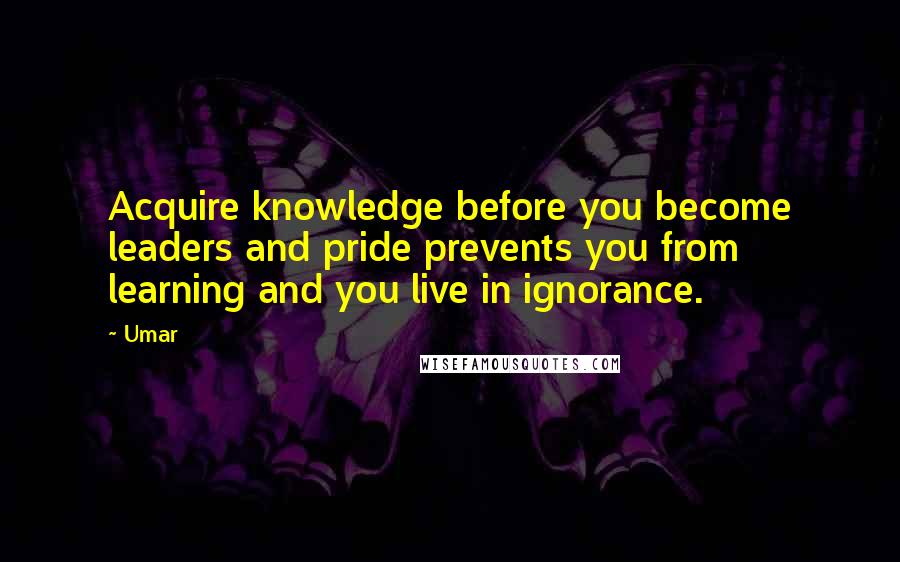 Umar Quotes: Acquire knowledge before you become leaders and pride prevents you from learning and you live in ignorance.