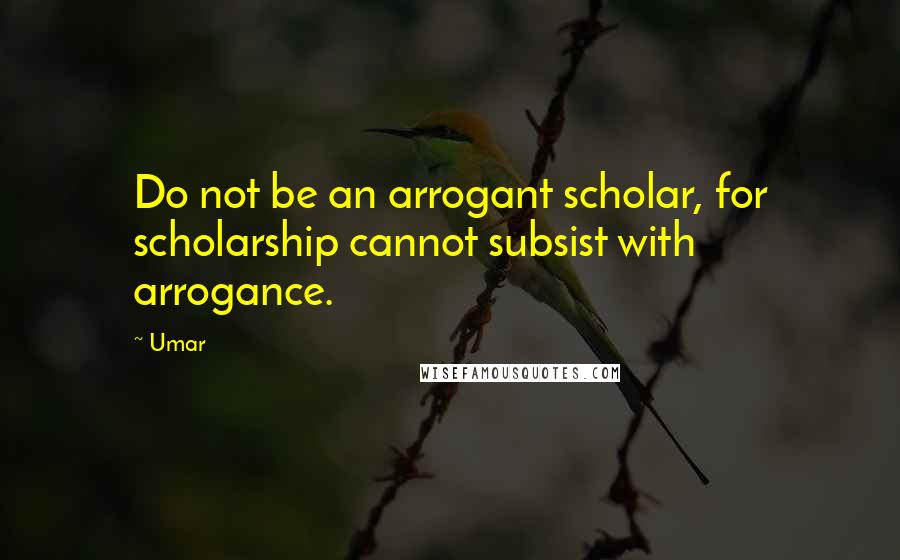 Umar Quotes: Do not be an arrogant scholar, for scholarship cannot subsist with arrogance.