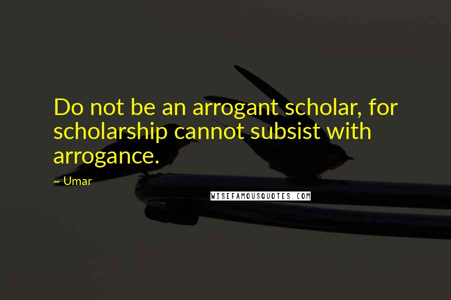 Umar Quotes: Do not be an arrogant scholar, for scholarship cannot subsist with arrogance.