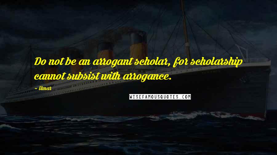 Umar Quotes: Do not be an arrogant scholar, for scholarship cannot subsist with arrogance.