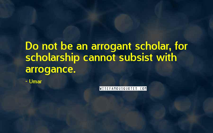 Umar Quotes: Do not be an arrogant scholar, for scholarship cannot subsist with arrogance.