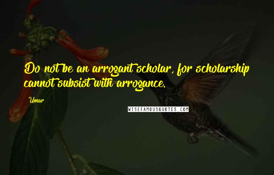 Umar Quotes: Do not be an arrogant scholar, for scholarship cannot subsist with arrogance.