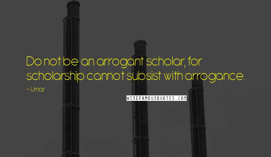 Umar Quotes: Do not be an arrogant scholar, for scholarship cannot subsist with arrogance.