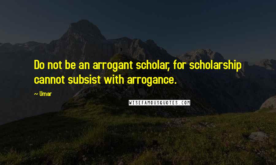 Umar Quotes: Do not be an arrogant scholar, for scholarship cannot subsist with arrogance.