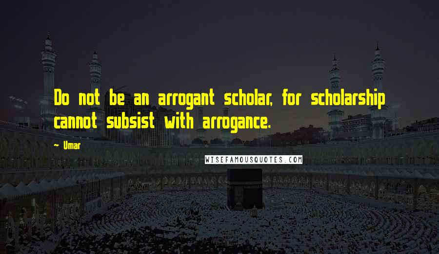 Umar Quotes: Do not be an arrogant scholar, for scholarship cannot subsist with arrogance.