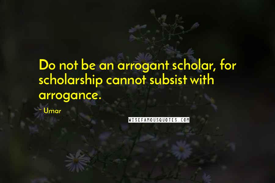 Umar Quotes: Do not be an arrogant scholar, for scholarship cannot subsist with arrogance.