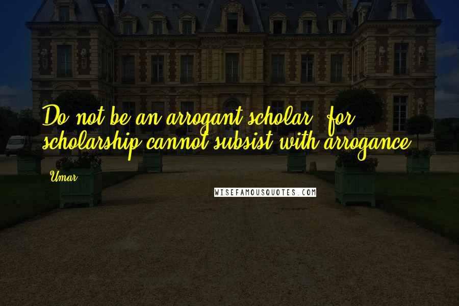 Umar Quotes: Do not be an arrogant scholar, for scholarship cannot subsist with arrogance.