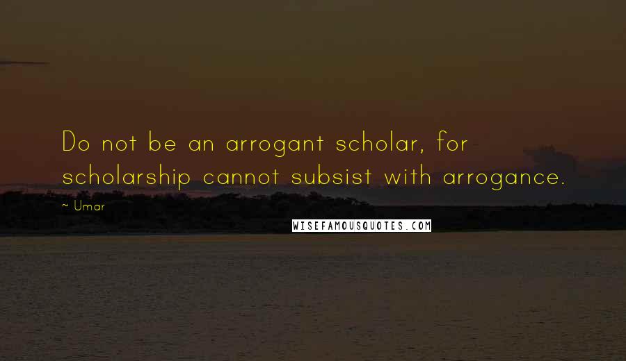 Umar Quotes: Do not be an arrogant scholar, for scholarship cannot subsist with arrogance.