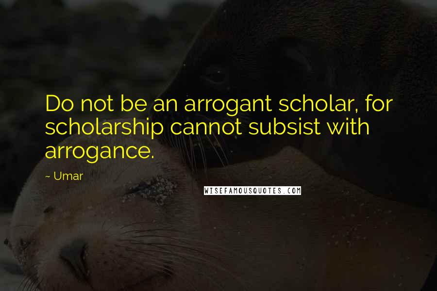 Umar Quotes: Do not be an arrogant scholar, for scholarship cannot subsist with arrogance.