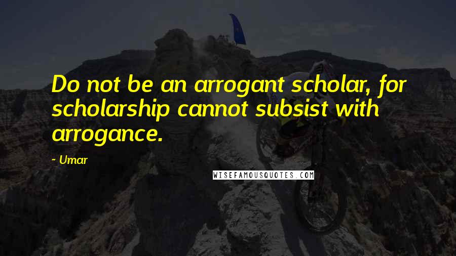 Umar Quotes: Do not be an arrogant scholar, for scholarship cannot subsist with arrogance.