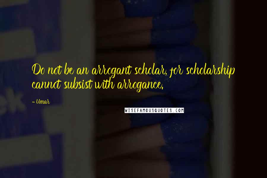 Umar Quotes: Do not be an arrogant scholar, for scholarship cannot subsist with arrogance.