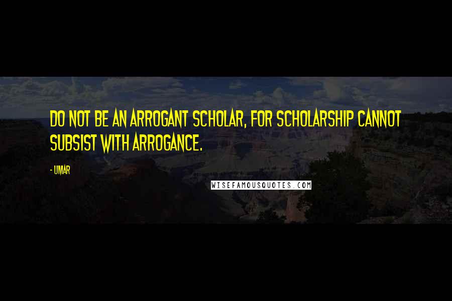 Umar Quotes: Do not be an arrogant scholar, for scholarship cannot subsist with arrogance.