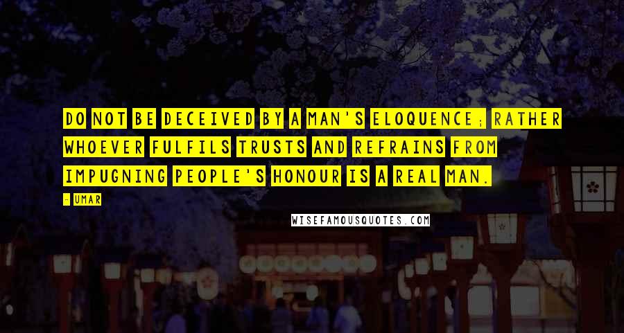 Umar Quotes: Do not be deceived by a man's eloquence; rather whoever fulfils trusts and refrains from impugning people's honour is a real man.