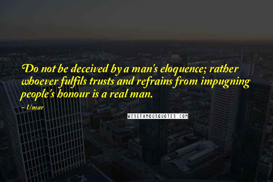 Umar Quotes: Do not be deceived by a man's eloquence; rather whoever fulfils trusts and refrains from impugning people's honour is a real man.