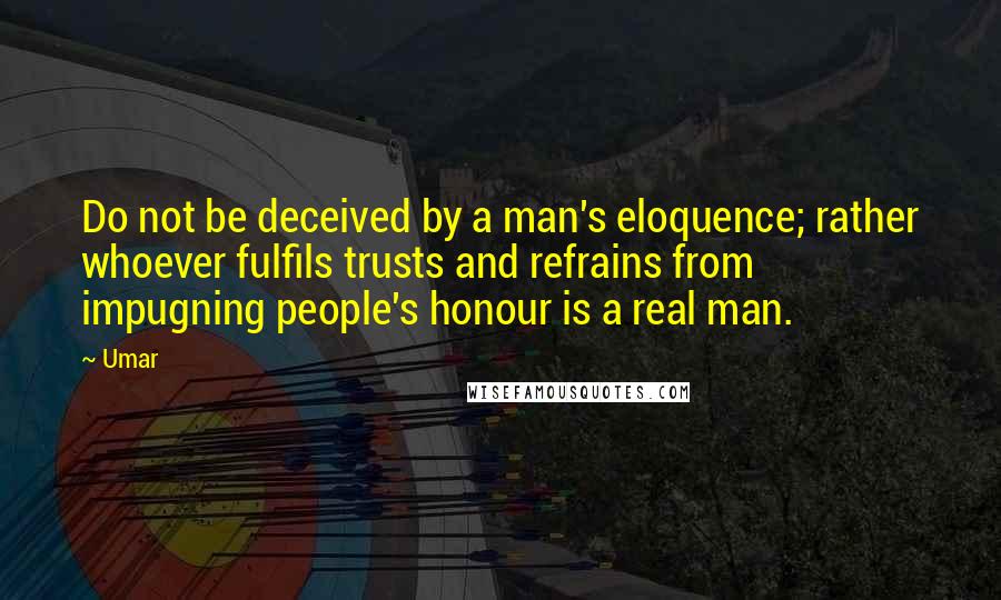 Umar Quotes: Do not be deceived by a man's eloquence; rather whoever fulfils trusts and refrains from impugning people's honour is a real man.