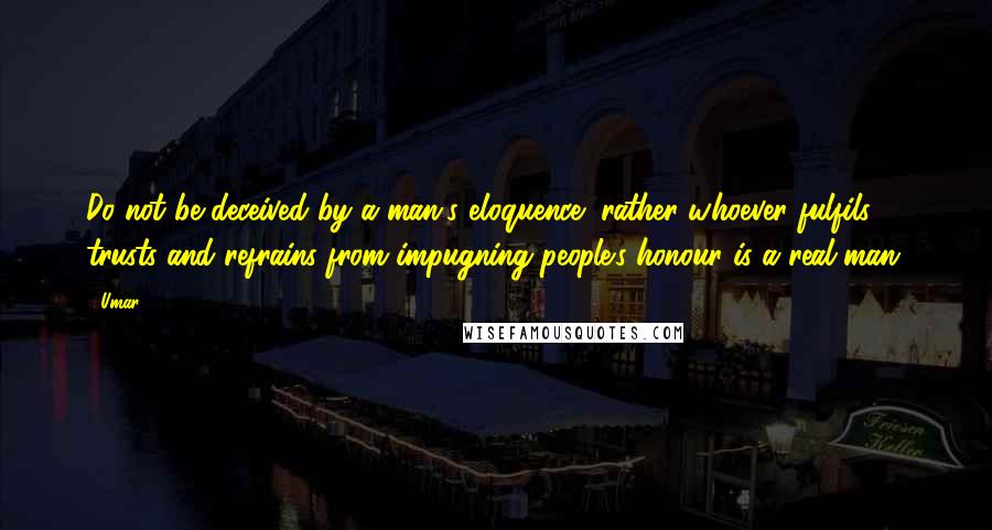 Umar Quotes: Do not be deceived by a man's eloquence; rather whoever fulfils trusts and refrains from impugning people's honour is a real man.