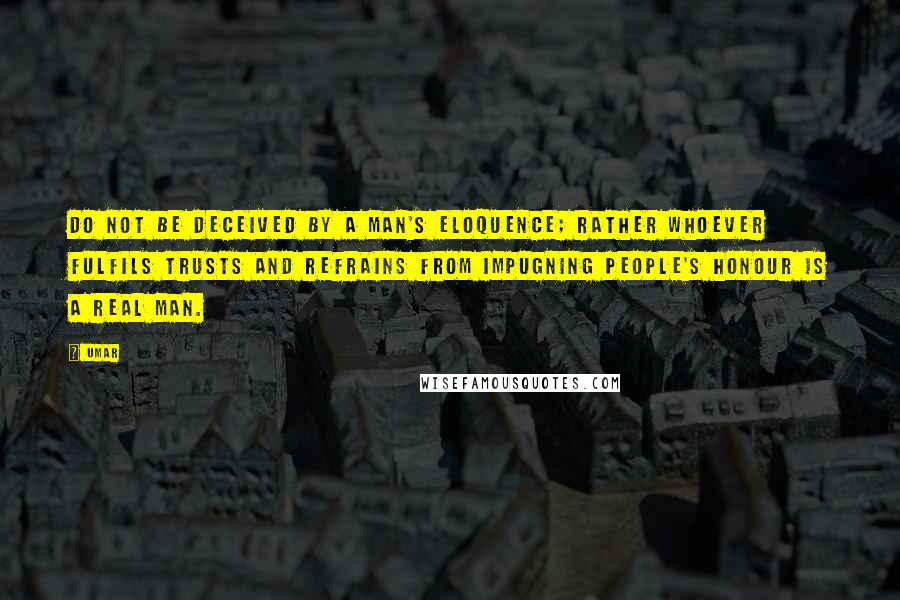 Umar Quotes: Do not be deceived by a man's eloquence; rather whoever fulfils trusts and refrains from impugning people's honour is a real man.