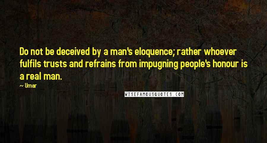 Umar Quotes: Do not be deceived by a man's eloquence; rather whoever fulfils trusts and refrains from impugning people's honour is a real man.