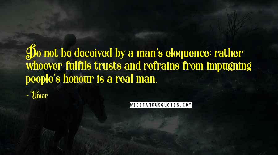 Umar Quotes: Do not be deceived by a man's eloquence; rather whoever fulfils trusts and refrains from impugning people's honour is a real man.