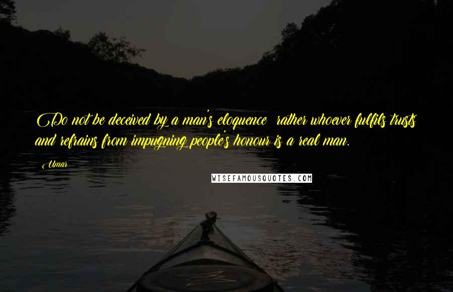 Umar Quotes: Do not be deceived by a man's eloquence; rather whoever fulfils trusts and refrains from impugning people's honour is a real man.