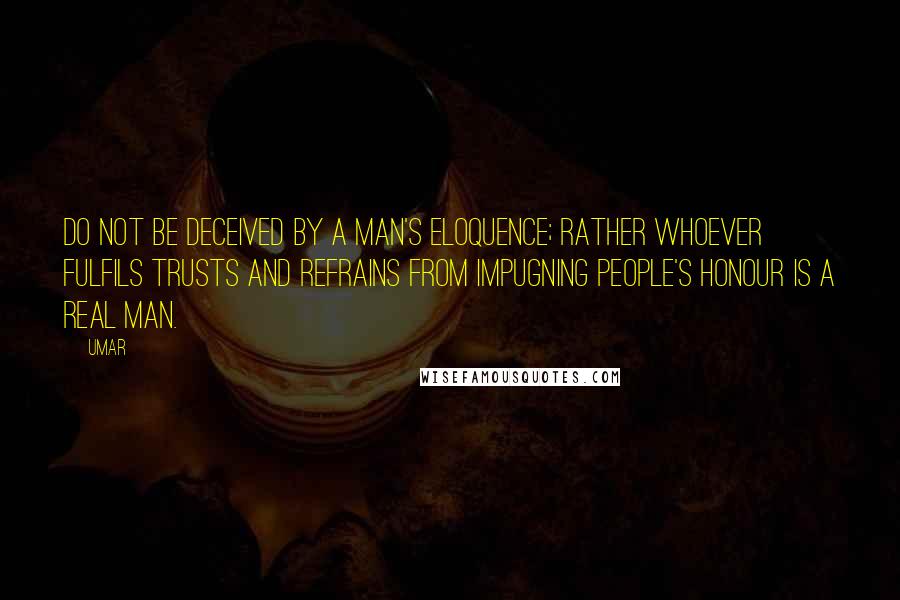 Umar Quotes: Do not be deceived by a man's eloquence; rather whoever fulfils trusts and refrains from impugning people's honour is a real man.